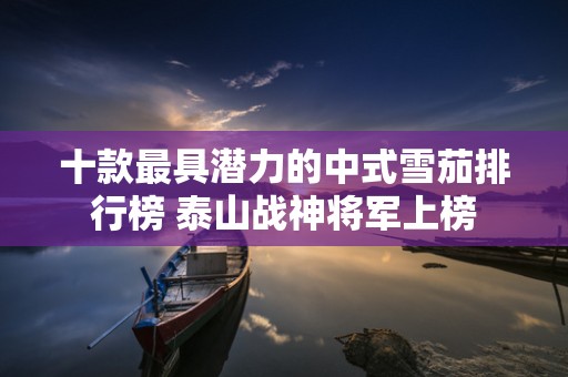 十款最具潜力的中式雪茄排行榜 泰山战神将军上榜