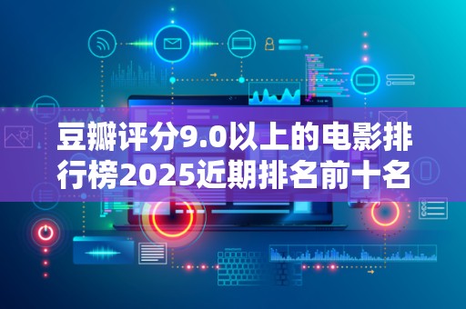 豆瓣评分9.0以上的电影排行榜2025近期排名前十名分析