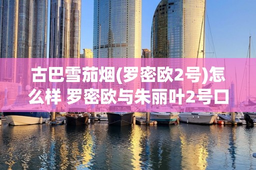 古巴雪茄烟(罗密欧2号)怎么样 罗密欧与朱丽叶2号口感好吗