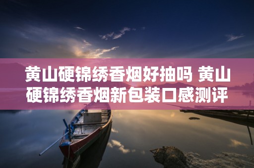 黄山硬锦绣香烟好抽吗 黄山硬锦绣香烟新包装口感测评