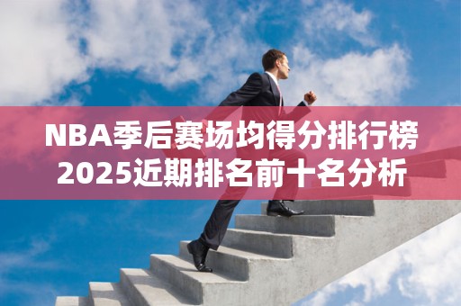 NBA季后赛场均得分排行榜2025近期排名前十名分析