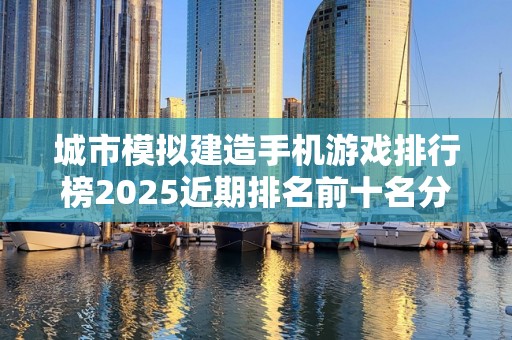 城市模拟建造手机游戏排行榜2025近期排名前十名分析