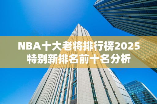 NBA十大老将排行榜2025特别新排名前十名分析