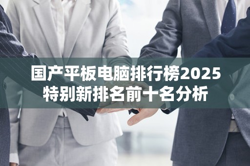 国产平板电脑排行榜2025特别新排名前十名分析