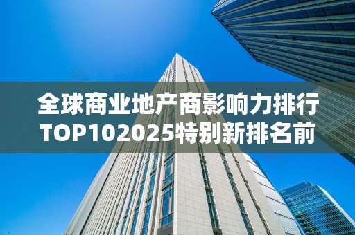全球商业地产商影响力排行TOP102025特别新排名前十名分析