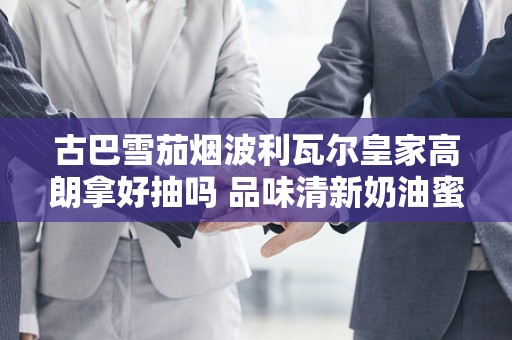 古巴雪茄烟波利瓦尔皇家高朗拿好抽吗 品味清新奶油蜜甜香