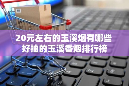 20元左右的玉溪烟有哪些 好抽的玉溪香烟排行榜