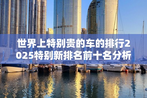 世界上特别贵的车的排行2025特别新排名前十名分析