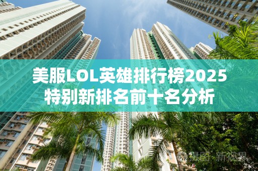美服LOL英雄排行榜2025特别新排名前十名分析