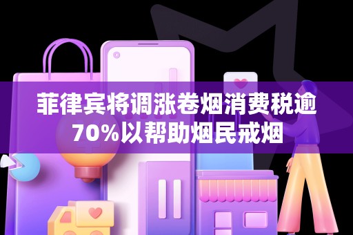 菲律宾将调涨卷烟消费税逾70%以帮助烟民戒烟