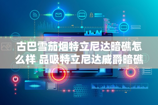 古巴雪茄烟特立尼达暗礁怎么样 品吸特立尼达威爵暗礁