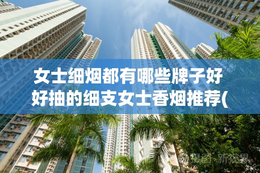 女士细烟都有哪些牌子好 好抽的细支女士香烟推荐(6款)