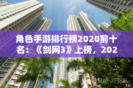角色手游排行榜2020前十名：《剑网3》上榜，2025年排名前十名榜单出炉