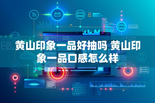黄山印象一品好抽吗 黄山印象一品口感怎么样
