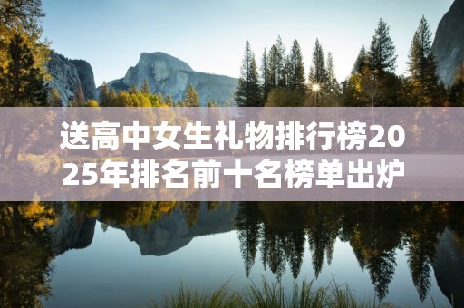 送高中女生礼物排行榜2025年排名前十名榜单出炉