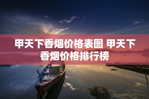 甲天下香烟价格表图 甲天下香烟价格排行榜