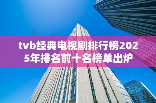 tvb经典电视剧排行榜2025年排名前十名榜单出炉
