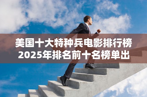 美国十大特种兵电影排行榜2025年排名前十名榜单出炉