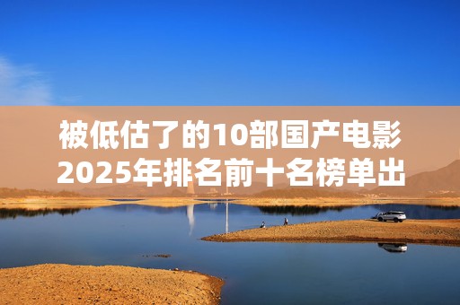 被低估了的10部国产电影2025年排名前十名榜单出炉