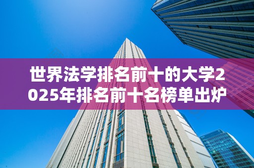 世界法学排名前十的大学2025年排名前十名榜单出炉