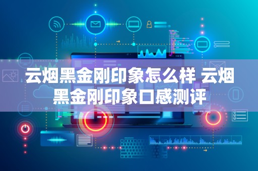 云烟黑金刚印象怎么样 云烟黑金刚印象口感测评