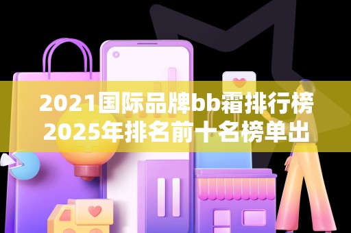 2021国际品牌bb霜排行榜2025年排名前十名榜单出炉
