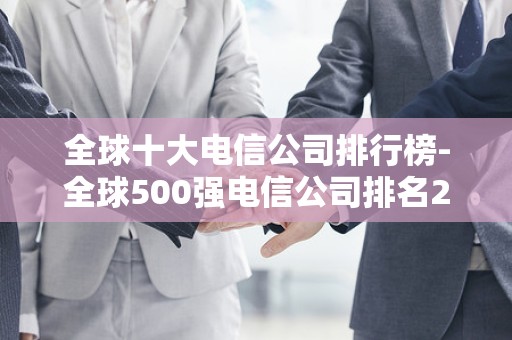 全球十大电信公司排行榜-全球500强电信公司排名2025年排名前十名榜单出炉