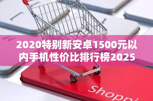2020特别新安卓1500元以内手机性价比排行榜2025年排名前十名榜单出炉
