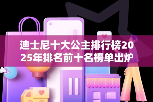 迪士尼十大公主排行榜2025年排名前十名榜单出炉