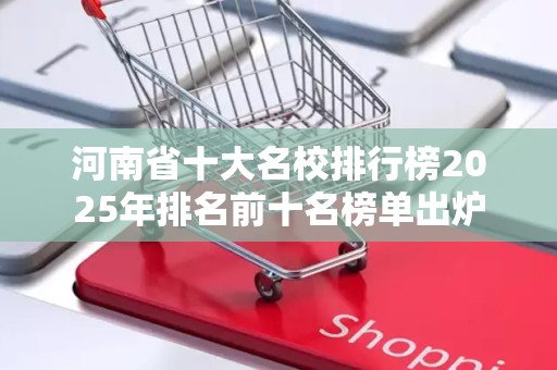 河南省十大名校排行榜2025年排名前十名榜单出炉