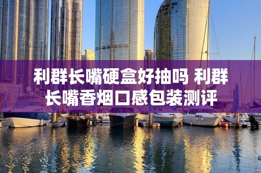 利群长嘴硬盒好抽吗 利群长嘴香烟口感包装测评