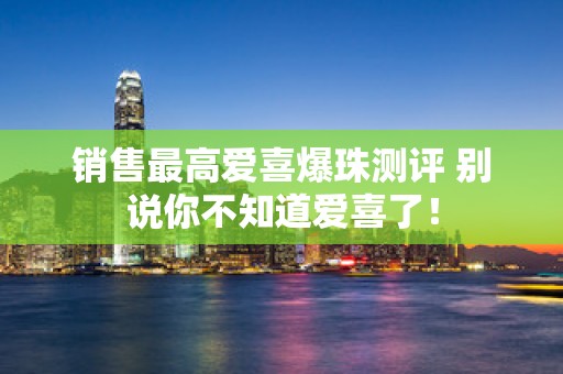 销售最高爱喜爆珠测评 别说你不知道爱喜了！