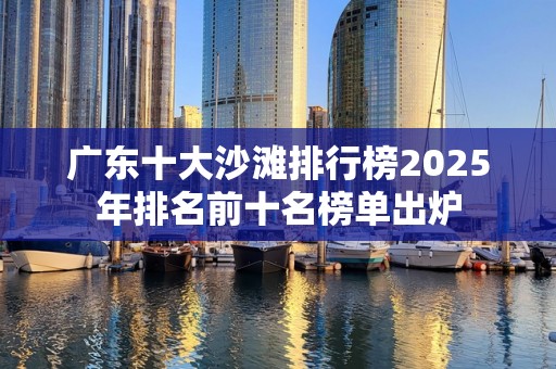 广东十大沙滩排行榜2025年排名前十名榜单出炉
