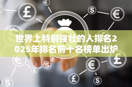 世界上特别强壮的人排名2025年排名前十名榜单出炉