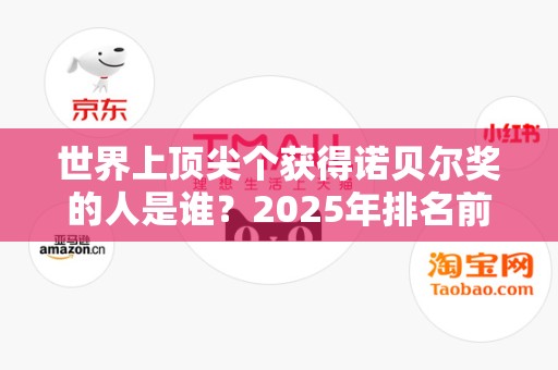 世界上顶尖个获得诺贝尔奖的人是谁？2025年排名前十名榜单出炉