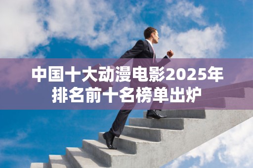 中国十大动漫电影2025年排名前十名榜单出炉