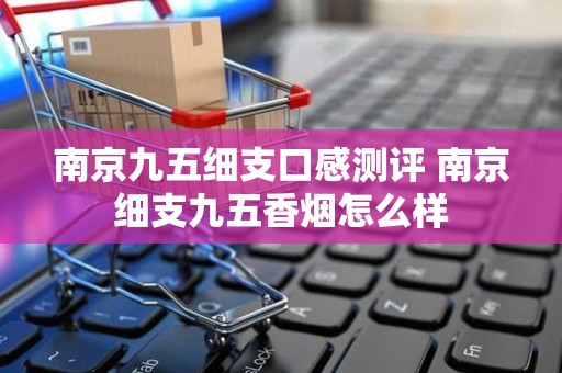 南京九五细支口感测评 南京细支九五香烟怎么样