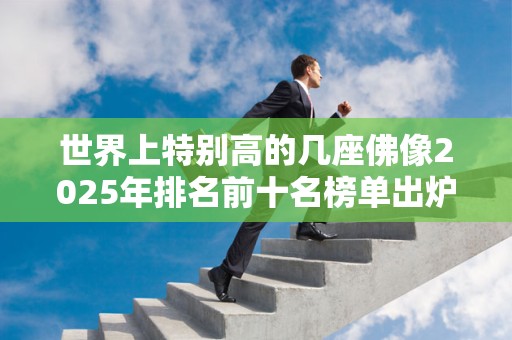 世界上特别高的几座佛像2025年排名前十名榜单出炉