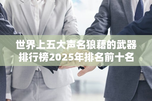 世界上五大声名狼藉的武器排行榜2025年排名前十名榜单出炉