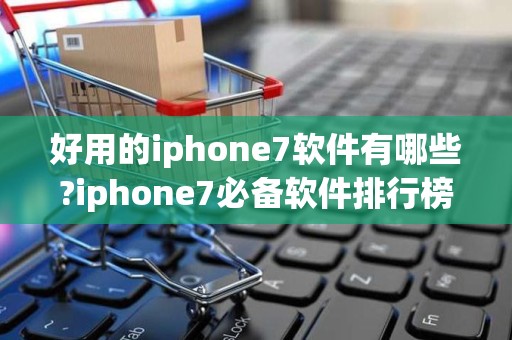好用的iphone7软件有哪些?iphone7必备软件排行榜2025年排名前十名榜单出炉