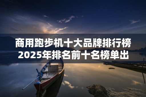 商用跑步机十大品牌排行榜2025年排名前十名榜单出炉