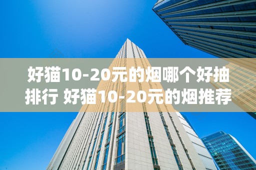 好猫10-20元的烟哪个好抽排行 好猫10-20元的烟推荐(6款)