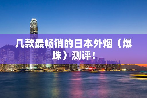 几款最畅销的日本外烟（爆珠）测评！