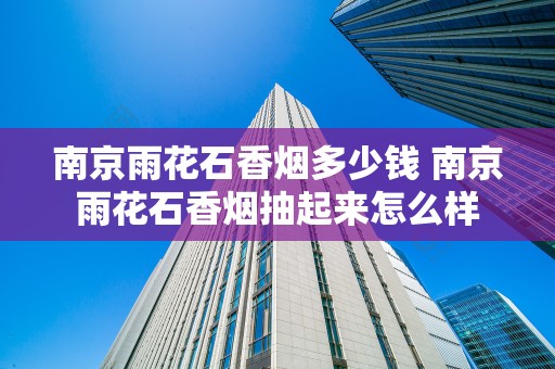 南京雨花石香烟多少钱 南京雨花石香烟抽起来怎么样