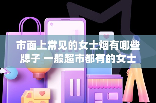 市面上常见的女士烟有哪些牌子 一般超市都有的女士烟推荐(5款泰山)