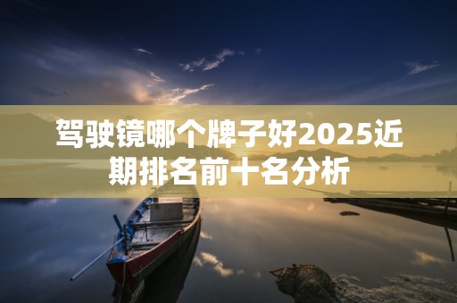 驾驶镜哪个牌子好2025近期排名前十名分析