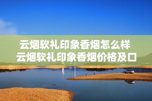 云烟软礼印象香烟怎么样 云烟软礼印象香烟价格及口感介绍