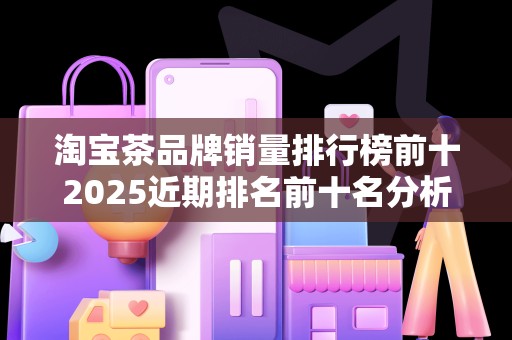 淘宝茶品牌销量排行榜前十2025近期排名前十名分析