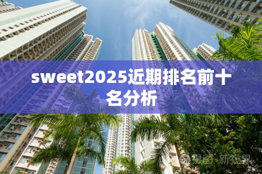 sweet2025近期排名前十名分析