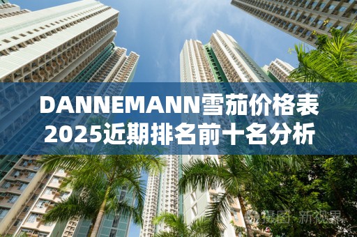 DANNEMANN雪茄价格表2025近期排名前十名分析